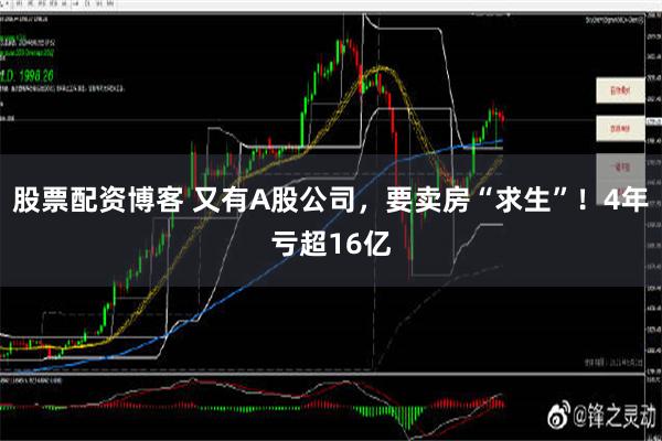 股票配资博客 又有A股公司，要卖房“求生”！4年亏超16亿