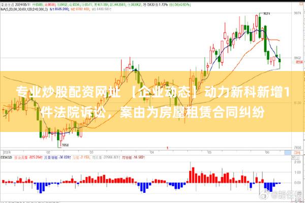 专业炒股配资网址 【企业动态】动力新科新增1件法院诉讼，案由为房屋租赁合同纠纷