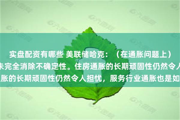 实盘配资有哪些 美联储哈克：（在通胀问题上）仍缺乏必要的信心，尚未完全消除不确定性。住房通胀的长期顽固性仍然令人担忧，服务行业通胀也是如此