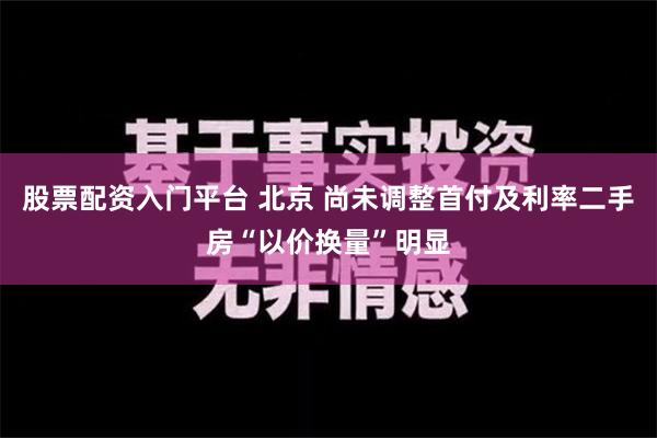 股票配资入门平台 北京 尚未调整首付及利率二手房“以价换量”明显