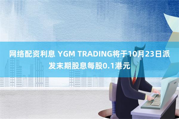 网络配资利息 YGM TRADING将于10月23日派发末期股息每股0.1港元