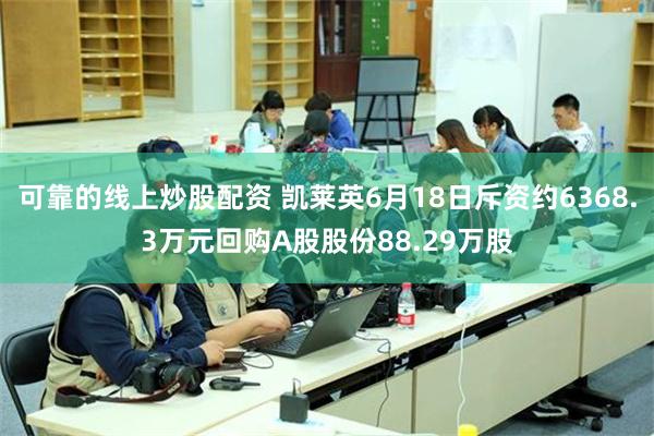 可靠的线上炒股配资 凯莱英6月18日斥资约6368.3万元回购A股股份88.29万股