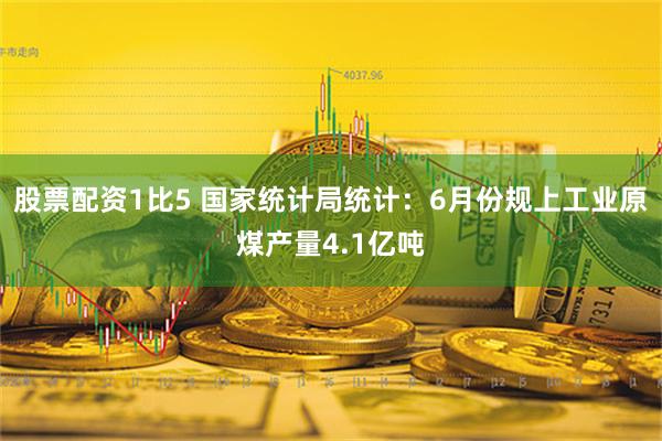 股票配资1比5 国家统计局统计：6月份规上工业原煤产量4.1亿吨