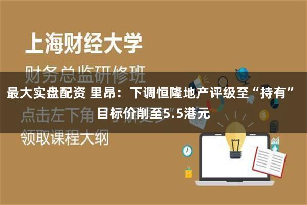 最大实盘配资 里昂：下调恒隆地产评级至“持有” 目标价削至5.5港元