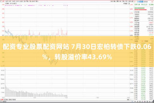 配资专业股票配资网站 7月30日宏柏转债下跌0.06%，转股溢价率43.69%