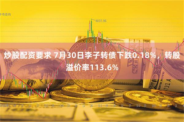 炒股配资要求 7月30日李子转债下跌0.18%，转股溢价率113.6%