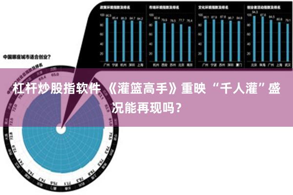 杠杆炒股指软件 《灌篮高手》重映 “千人灌”盛况能再现吗？