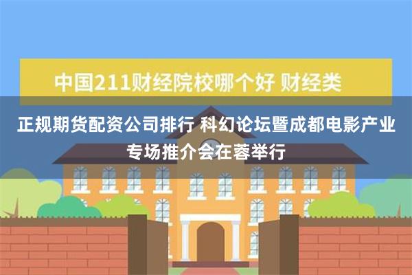 正规期货配资公司排行 科幻论坛暨成都电影产业专场推介会在蓉举行