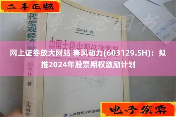 网上证劵放大网站 春风动力(603129.SH)：拟推2024年股票期权激励计划