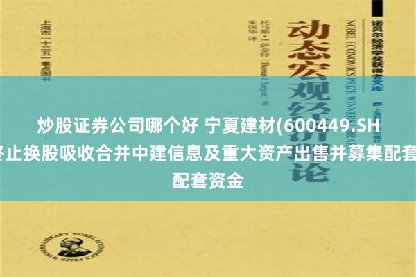 炒股证券公司哪个好 宁夏建材(600449.SH)：终止换股吸收合并中建信息及重大资产出售并募集配套资金