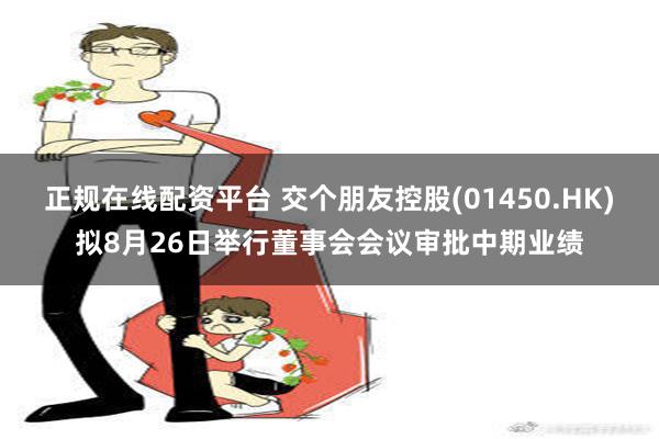 正规在线配资平台 交个朋友控股(01450.HK)拟8月26日举行董事会会议审批中期业绩