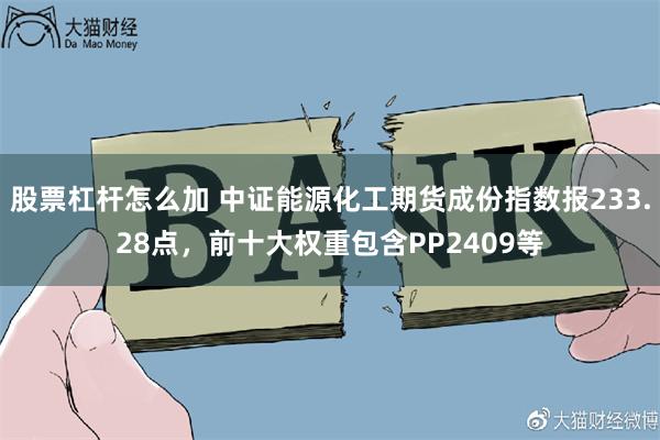 股票杠杆怎么加 中证能源化工期货成份指数报233.28点，前十大权重包含PP2409等