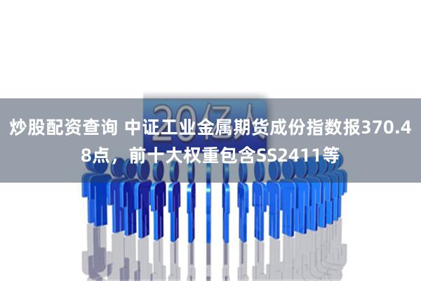 炒股配资查询 中证工业金属期货成份指数报370.48点，前十大权重包含SS2411等