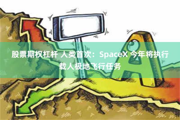 股票期权杠杆 人类首次：SpaceX 今年将执行载人极地飞行任务