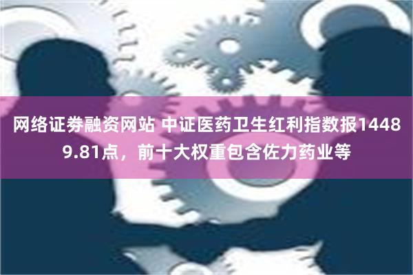 网络证劵融资网站 中证医药卫生红利指数报14489.81点，前十大权重包含佐力药业等