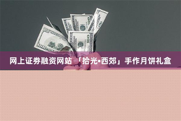 网上证劵融资网站 「拾光•西郊」手作月饼礼盒