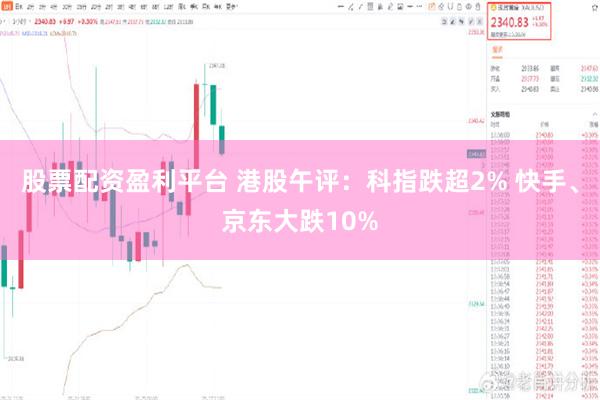 股票配资盈利平台 港股午评：科指跌超2% 快手、京东大跌10%