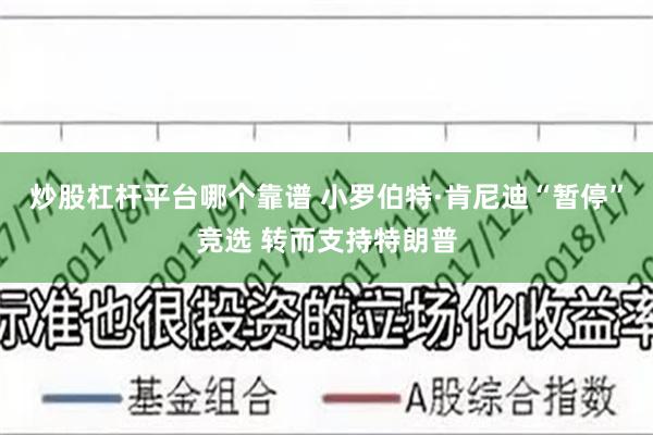 炒股杠杆平台哪个靠谱 小罗伯特·肯尼迪“暂停”竞选 转而支持特朗普