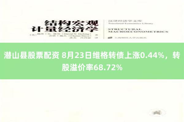 潜山县股票配资 8月23日维格转债上涨0.44%，转股溢价率68.72%