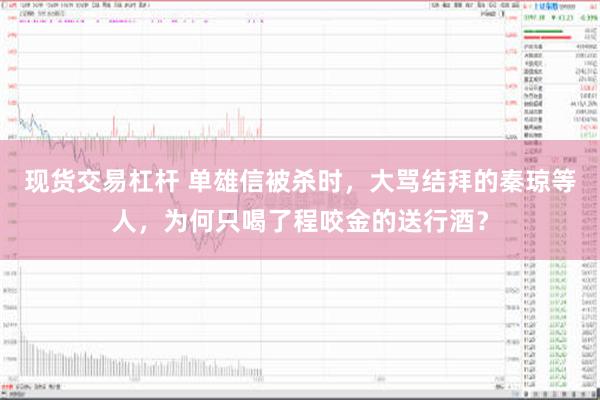 现货交易杠杆 单雄信被杀时，大骂结拜的秦琼等人，为何只喝了程咬金的送行酒？