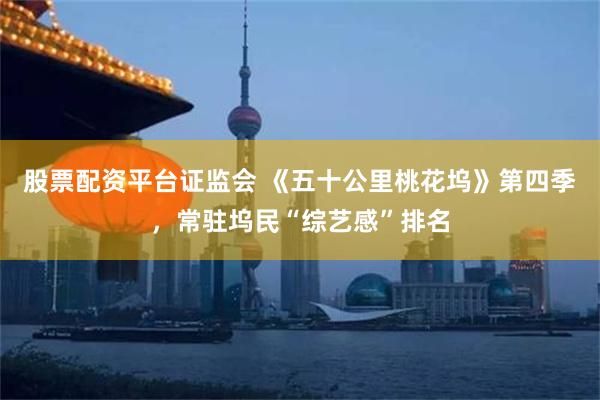 股票配资平台证监会 《五十公里桃花坞》第四季，常驻坞民“综艺感”排名