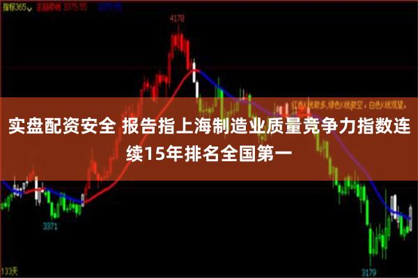 实盘配资安全 报告指上海制造业质量竞争力指数连续15年排名全国第一