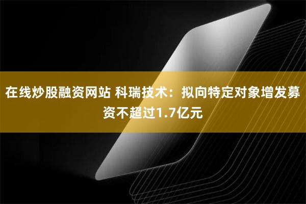 在线炒股融资网站 科瑞技术：拟向特定对象增发募资不超过1.7亿元