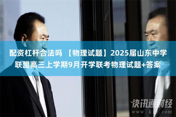 配资杠杆合法吗 【物理试题】2025届山东中学联盟高三上学期9月开学联考物理试题+答案