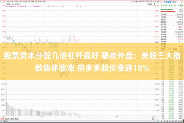 股票资本分配几倍杠杆最好 隔夜外盘：美股三大指数集体收涨 拼多多股价涨逾18%