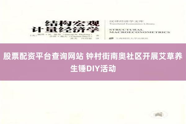 股票配资平台查询网站 钟村街南奥社区开展艾草养生锤DIY活动