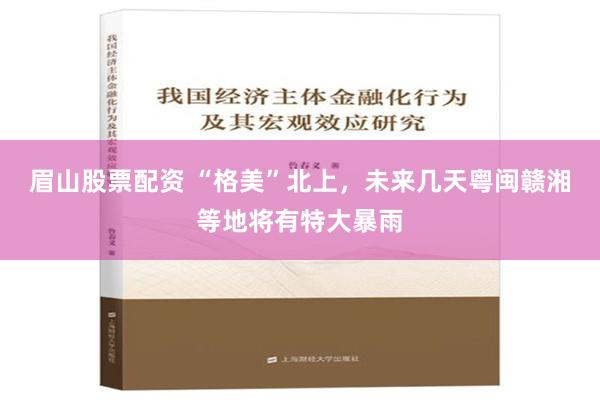 眉山股票配资 “格美”北上，未来几天粤闽赣湘等地将有特大暴雨