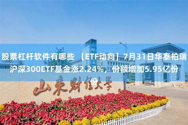 股票杠杆软件有哪些 【ETF动向】7月31日华泰柏瑞沪深300ETF基金涨2.24%，份额增加5.95亿份