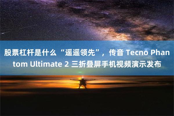 股票杠杆是什么 “遥遥领先”，传音 Tecno Phantom Ultimate 2 三折叠屏手机视频演示发布