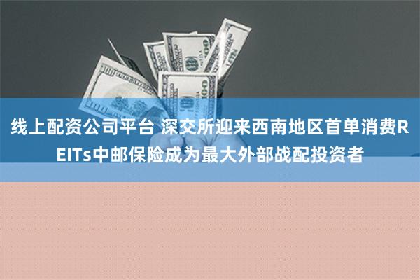 线上配资公司平台 深交所迎来西南地区首单消费REITs中邮保险成为最大外部战配投资者