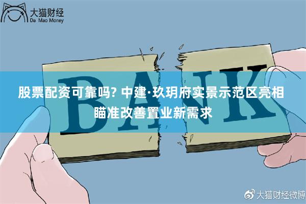 股票配资可靠吗? 中建·玖玥府实景示范区亮相 瞄准改善置业新需求