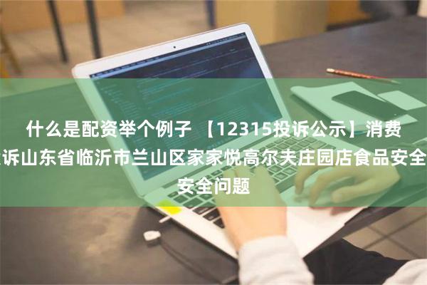 什么是配资举个例子 【12315投诉公示】消费者投诉山东省临沂市兰山区家家悦高尔夫庄园店食品安全问题