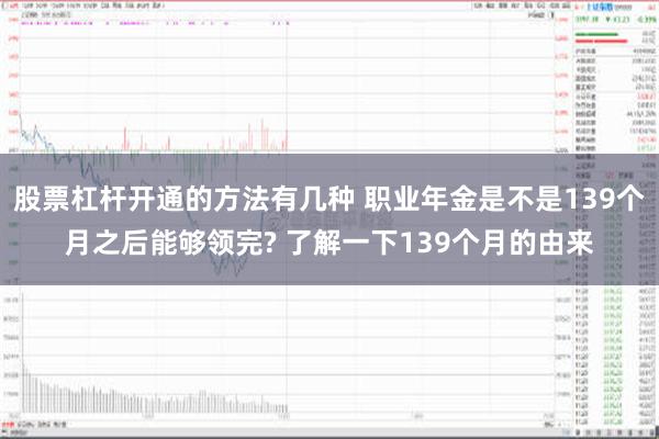 股票杠杆开通的方法有几种 职业年金是不是139个月之后能够领完? 了解一下139个月的由来