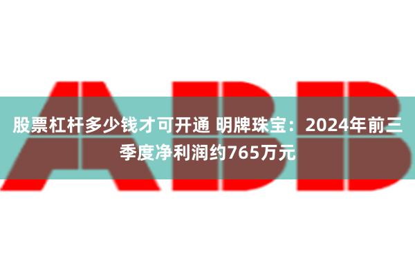 股票杠杆多少钱才可开通 明牌珠宝：2024年前三季度净利润约765万元