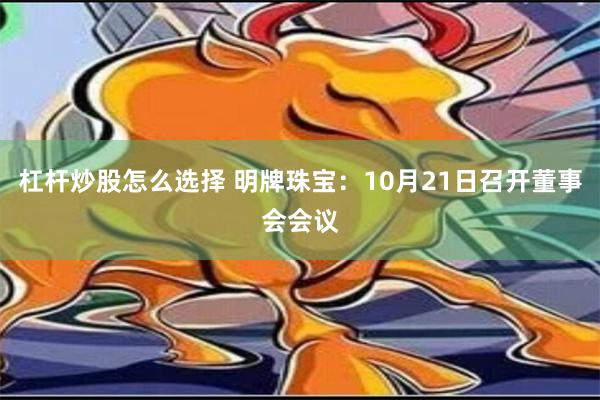 杠杆炒股怎么选择 明牌珠宝：10月21日召开董事会会议