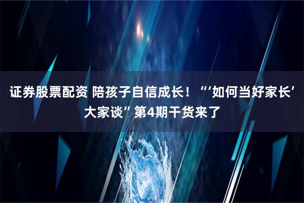 证券股票配资 陪孩子自信成长！“‘如何当好家长’大家谈”第4期干货来了