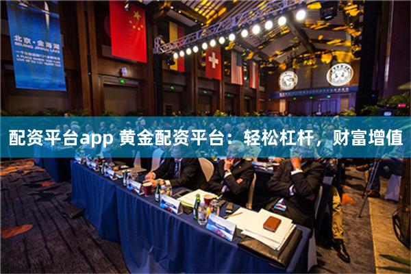 配资平台app 黄金配资平台：轻松杠杆，财富增值