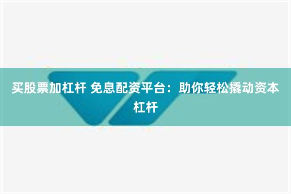 买股票加杠杆 免息配资平台：助你轻松撬动资本杠杆