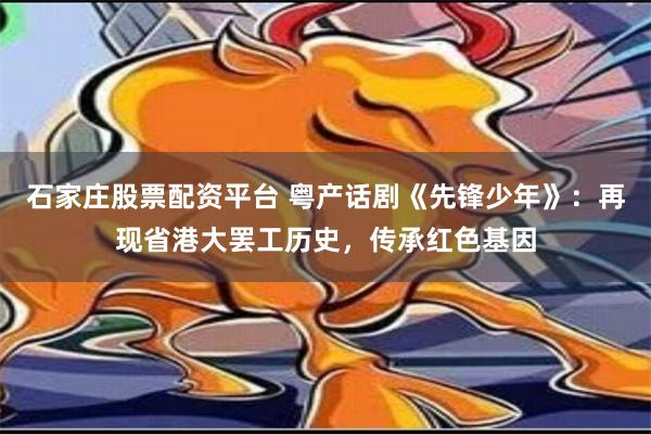 石家庄股票配资平台 粤产话剧《先锋少年》：再现省港大罢工历史，传承红色基因