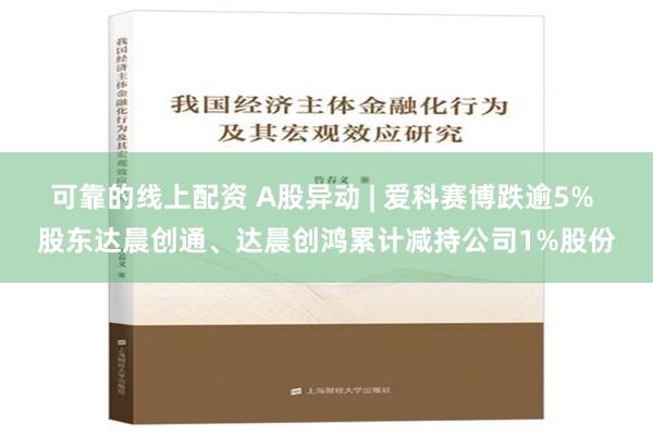 可靠的线上配资 A股异动 | 爱科赛博跌逾5% 股东达晨创通、达晨创鸿累计减持公司1%股份