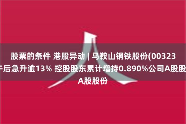 股票的条件 港股异动 | 马鞍山钢铁股份(00323)午后急升逾13% 控股股东累计增持0.890%公司A股股份