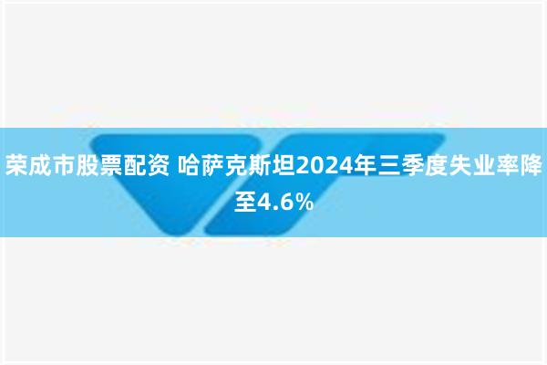 荣成市股票配资 哈萨克斯坦2024年三季度失业率降至4.6%