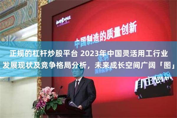 正规的杠杆炒股平台 2023年中国灵活用工行业发展现状及竞争格局分析，未来成长空间广阔「图」