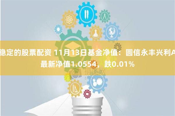 稳定的股票配资 11月13日基金净值：圆信永丰兴利A最新净值1.0554，跌0.01%