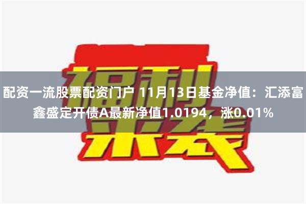 配资一流股票配资门户 11月13日基金净值：汇添富鑫盛定开债A最新净值1.0194，涨0.01%