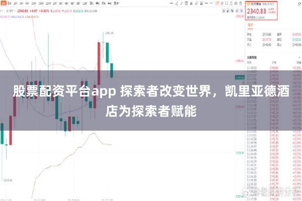 股票配资平台app 探索者改变世界，凯里亚德酒店为探索者赋能